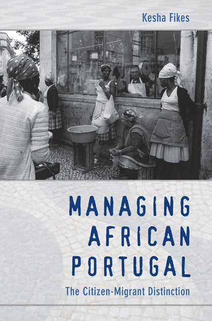 Managing African Portugal: The Citizen-Migrant Distinction by Fikes, Kesha