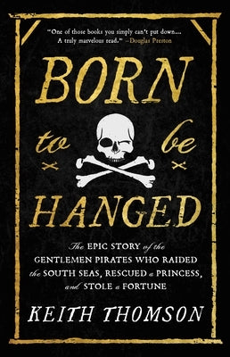 Born to Be Hanged: The Epic Story of the Gentlemen Pirates Who Raided the South Seas, Rescued a Princess, and Stole a Fortune by Thomson, Keith