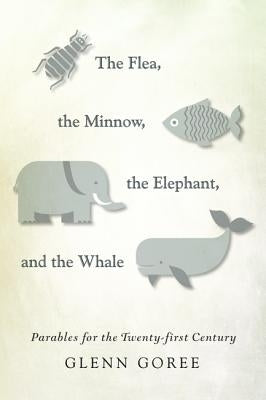 The Flea, the Minnow, the Elephant, and the Whale: Parables for the Twenty-First Century by Goree, Glenn