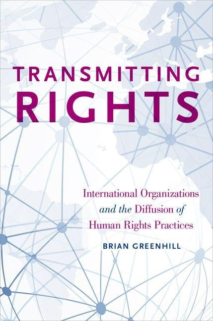 Transmitting Rights: International Organizations and the Diffusion of Human Rights Practices by Greenhill, Brian