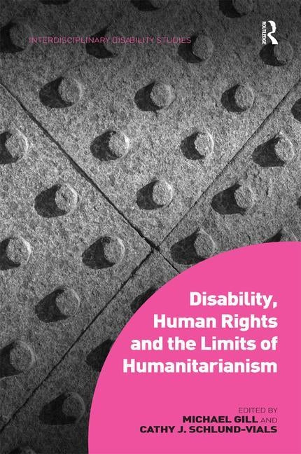 Disability, Human Rights and the Limits of Humanitarianism. Edited by Michael Gill, Cathy J. Schlund-Vials by Gill, Michael