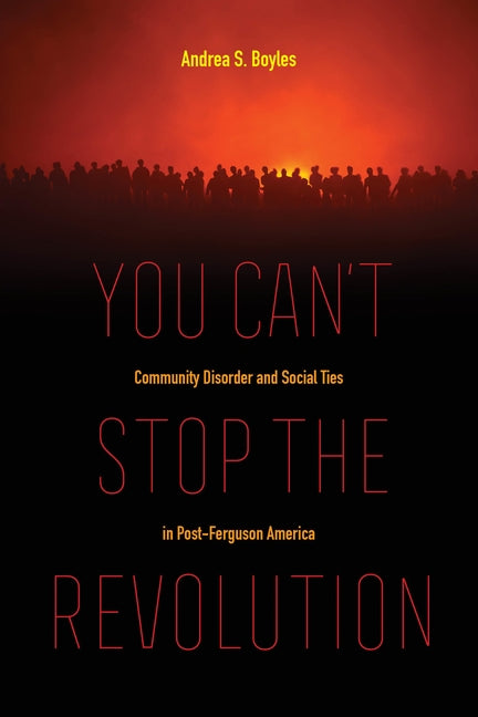 You Can't Stop the Revolution: Community Disorder and Social Ties in Post-Ferguson America by Boyles, Andrea S.