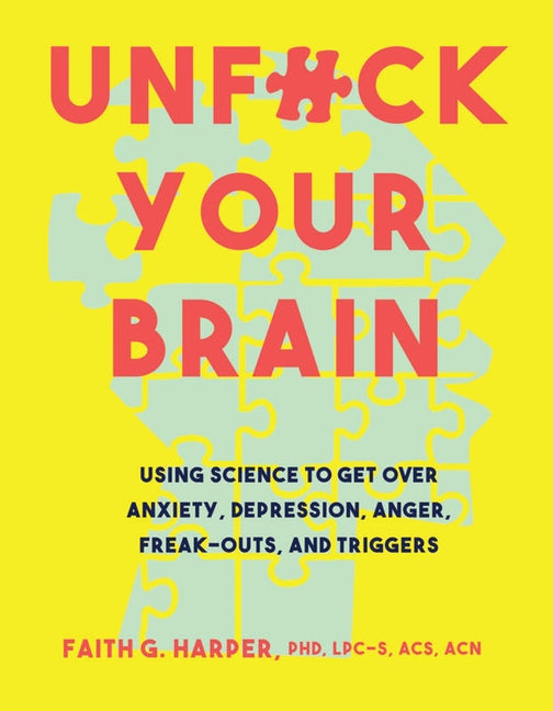 Unfuck Your Brain: Using Science to Get Over Anxiety, Depression, Anger, Freak-Outs, and Triggers by Harper Phd Lpc-S, Acs Acn, Faith