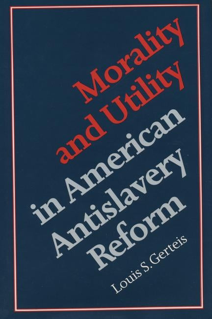 Morality and Utility in American Antislavery Reform by Gerteis, Louis S.