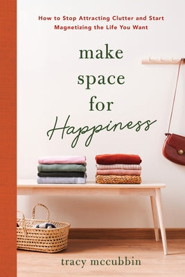 Make Space for Happiness: How to Stop Attracting Clutter and Start Magnetizing the Life You Want by McCubbin, Tracy