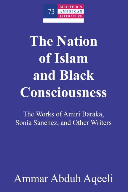 The Nation of Islam and Black Consciousness; The Works of Amiri Baraka, Sonia Sanchez, and Other Writers by Aqeeli, Ammar Abduh