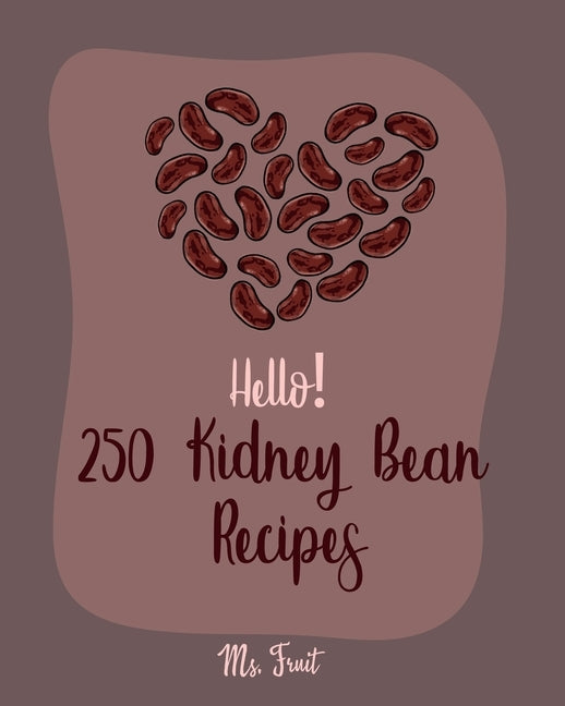 Hello! 250 Kidney Bean Recipes: Best Kidney Bean Cookbook Ever For Beginners [Book 1] by Fruit