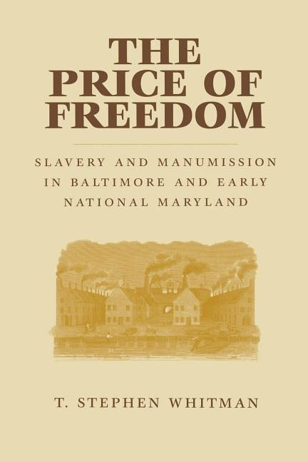 The Price of Freedom: Slavery and Manumission in Baltimore and Early National Maryland by Whitman, T. Stephen