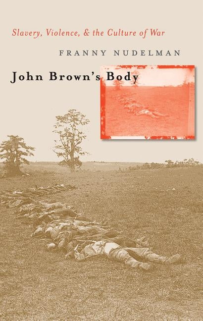 John Brown's Body: Slavery, Violence, and the Culture of War by Nudelman, Franny