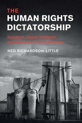 The Human Rights Dictatorship: Socialism, Global Solidarity and Revolution in East Germany by Richardson-Little, Ned