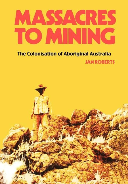 Massacres to Mining: The Colonisation of Aboriginal Australia by Roberts, Jan