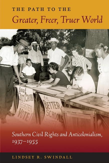 The Path to the Greater, Freer, Truer World: Southern Civil Rights and Anticolonialism, 1937-1955 by Swindall, Lindsey R.