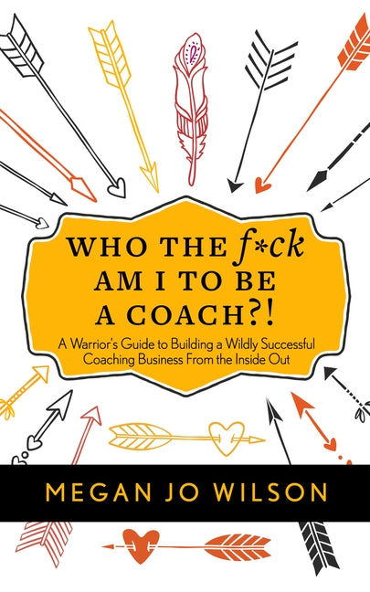 Who the F*ck Am I to Be a Coach?!: A Warrior's Guide to Building a Wildly Successful Coaching Business from the Inside Out by Wilson, Megan Jo