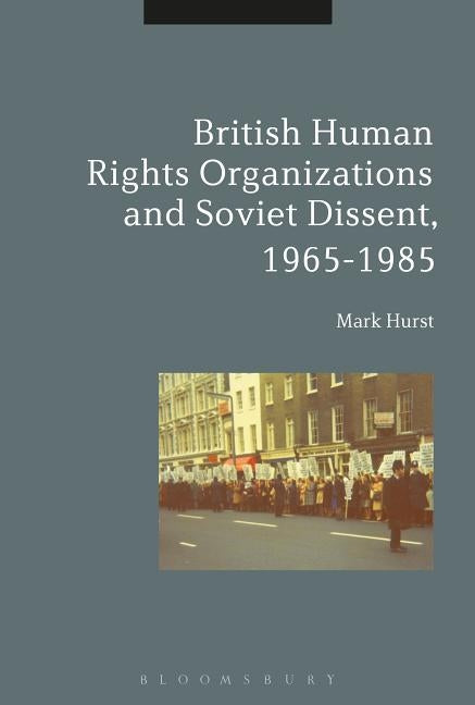 British Human Rights Organizations and Soviet Dissent, 1965-1985 by Hurst, Mark