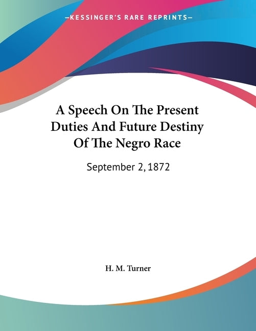 A Speech On The Present Duties And Future Destiny Of The Negro Race: September 2, 1872 by Turner, H. M.
