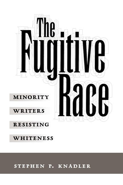The Fugitive Race: Minority Writers Resisting Whiteness by Knadler, Stephen P.