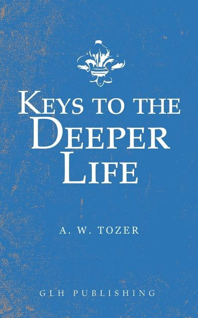 Keys to the Deeper Life by Tozer, A. W.