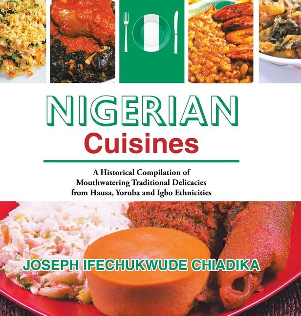 Nigerian Cuisines: A Historical Compilation of Mouthwatering Traditional Delicacies from Hausa, Yoruba and Igbo Ethnicities by Chiadika, Joseph Ifechukwude