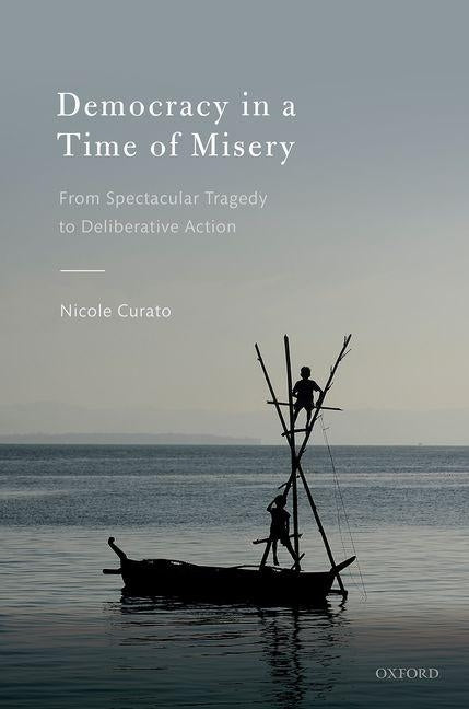 Democracy in a Time of Misery: From Spectacular Tragedies to Deliberative Action by Curato, Nicole