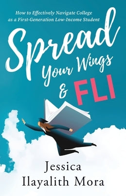 Spread Your Wings and FLI: How to Effectively Navigate College as a First-Generation, Low-Income Student by Mora, Jessica Ilayalith