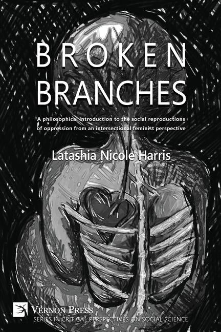 Broken Branches: A Philosophical Introduction to the Social Reproductions of Oppression from an Intersectional Feminist Perspective by Harris, Latashia N.