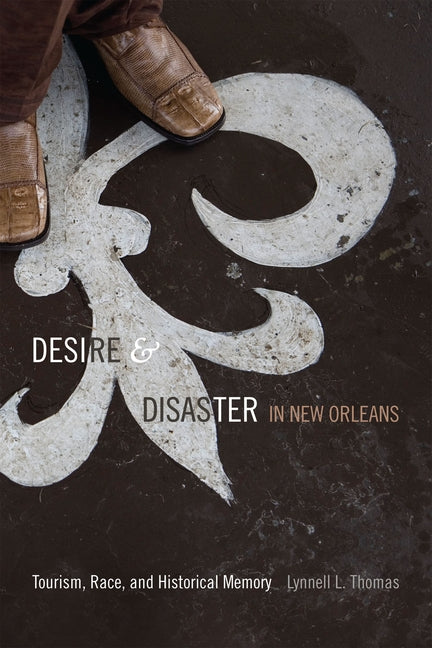 Desire and Disaster in New Orleans: Tourism, Race, and Historical Memory by Thomas, Lynnell L.