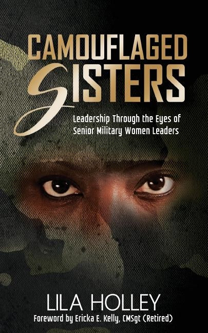 Camouflaged Sisters: Leadership Through the Eyes of Senior Military Women Leaders by Holley, Lila