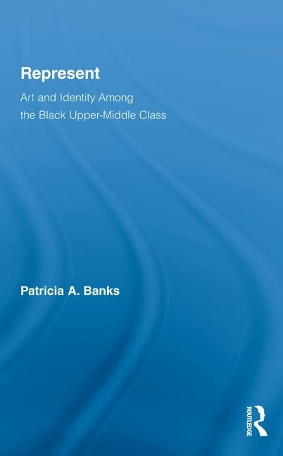 Represent: Art and Identity Among the Black Upper-Middle Class by Banks, Patricia a.
