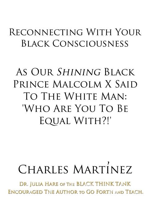 Reconnecting with Your Black Consciousness: As Our Shining Black Prince Malcolm X Said to the White Man: Who Are You to Be Equal With?! by Martnez, Charles