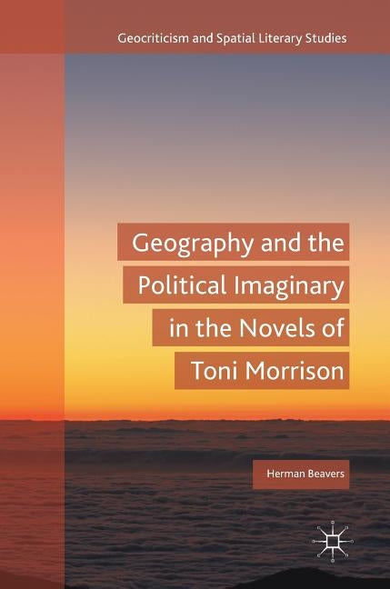 Geography and the Political Imaginary in the Novels of Toni Morrison by Beavers, Herman