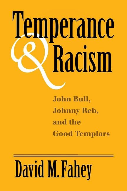 Temperance and Racism: John Bull, Johnny Reb, and the Good Templars by Fahey, David M.