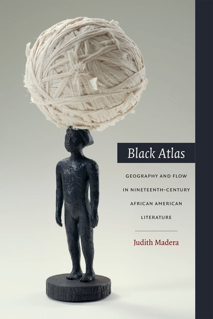 Black Atlas: Geography and Flow in Nineteenth-Century African American Literature by Madera, Judith