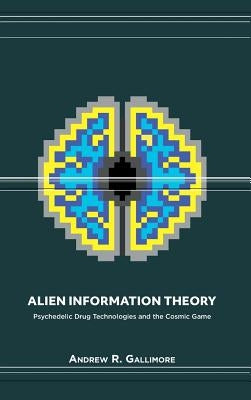 Alien Information Theory: Psychedelic Drug Technologies and the Cosmic Game by Gallimore, Andrew R.
