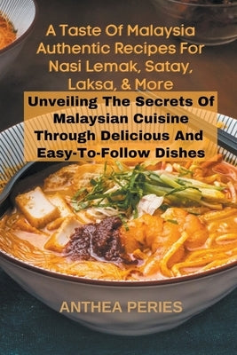 A Taste Of Malaysia: Authentic Recipes For Nasi Lemak, Satay, Laksa, And More: Unveiling The Secrets Of Malaysian Cuisine Through Delicious by Peries, Anthea