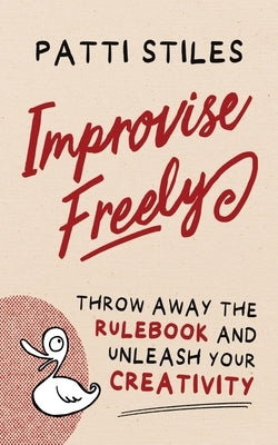 Improvise Freely: Throw away the rulebook and unleash your creativity by Stiles, Patti