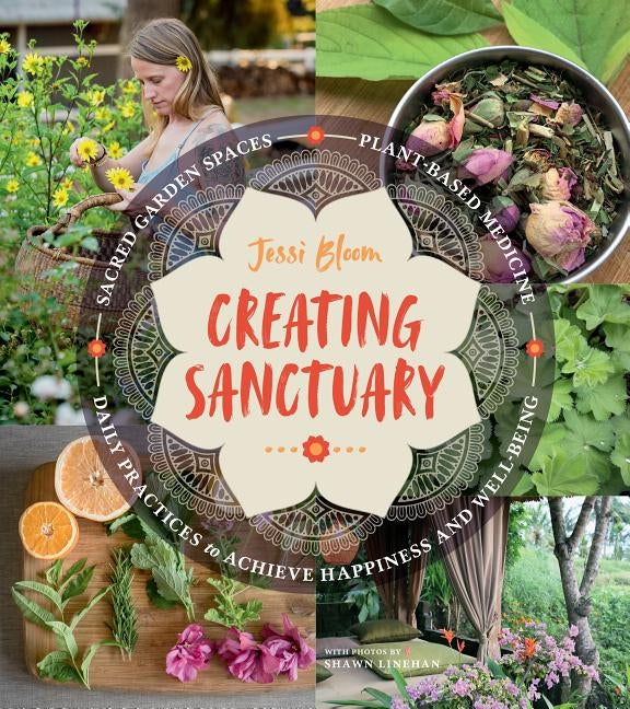 Creating Sanctuary: Sacred Garden Spaces, Plant-Based Medicine, and Daily Practices to Achieve Happiness and Well-Being by Bloom, Jessi