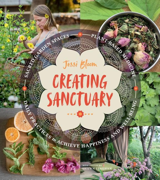 Creating Sanctuary: Sacred Garden Spaces, Plant-Based Medicine, and Daily Practices to Achieve Happiness and Well-Being by Bloom, Jessi