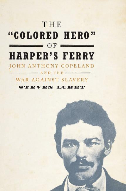 The 'colored Hero' of Harper's Ferry: John Anthony Copeland and the War Against Slavery by Lubet, Steven