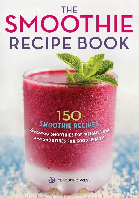 Smoothie Recipe Book: 150 Smoothie Recipes Including Smoothies for Weight Loss and Smoothies for Optimum Health by Mendocino Press