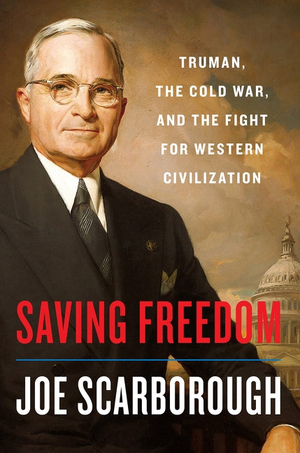 Saving Freedom: Truman, the Cold War, and the Fight for Western Civilization by Scarborough, Joe