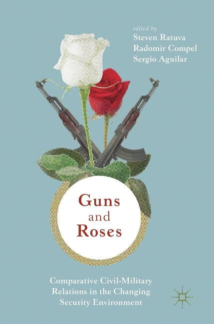 Guns & Roses: Comparative Civil-Military Relations in the Changing Security Environment by Ratuva, Steven