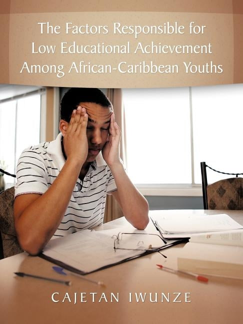 The Factors Responsible for Low Educational Achievement Among African-Caribbean Youths by Iwunze, Cajetan