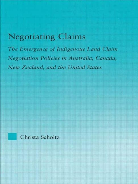 Negotiating Claims: The Emergence of Indigenous Land Claim Negotiation Policies in Australia, Canada, New Zealand, and the United States by Scholtz, Christa