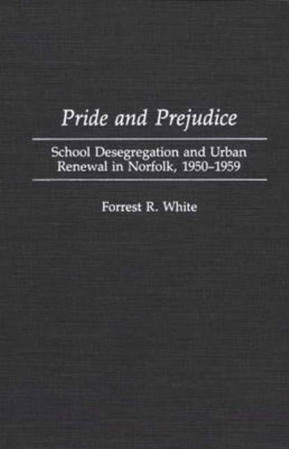 Pride and Prejudice: School Desegregation and Urban Renewal in Norfolk, 1950-1959 by White, Forrest R.