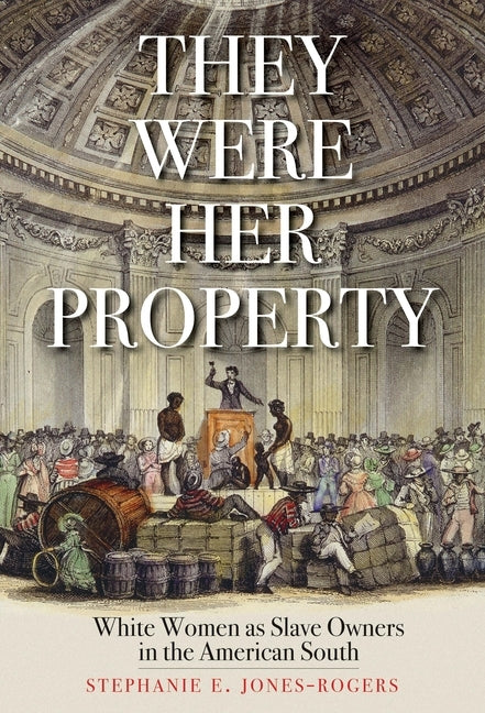 They Were Her Property: White Women as Slave Owners in the American South by Jones-Rogers, Stephanie E.