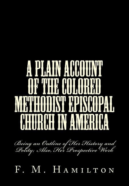 A Plain Account of the Colored Methodist Episcopal Church in America: Being an Outline of Her History and Polity; Also, Her Prospective Work by Hamilton, F. M.
