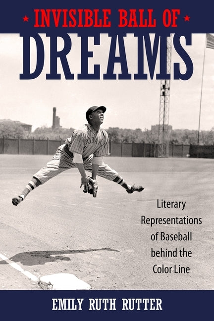 Invisible Ball of Dreams: Literary Representations of Baseball Behind the Color Line by Rutter, Emily Ruth