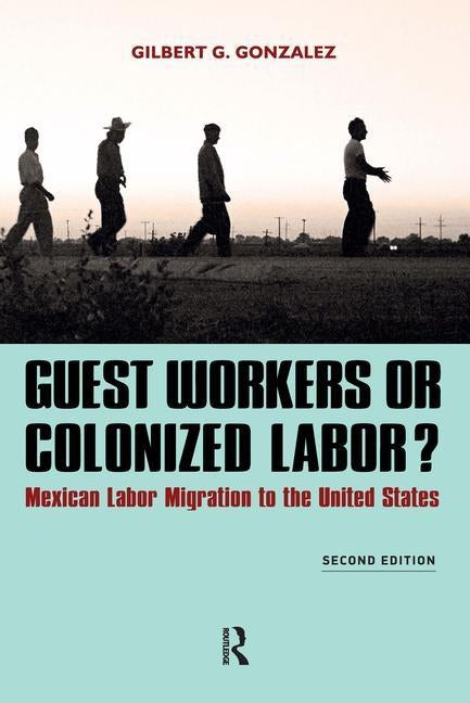Guest Workers or Colonized Labor?: Mexican Labor Migration to the United States by Gonzalez, Gilbert G.