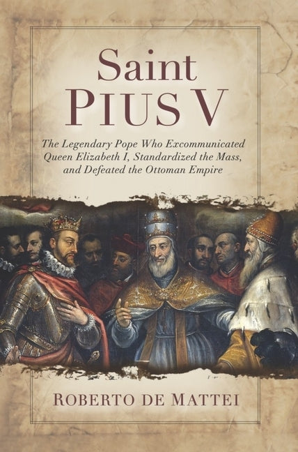 Saint Pius V: The Legendary Pope Who Excommunicated Queen Elizabeth !, Standardized the Mass, and Defeated the Ottoman Empire by de Mattei, Professor Roberto
