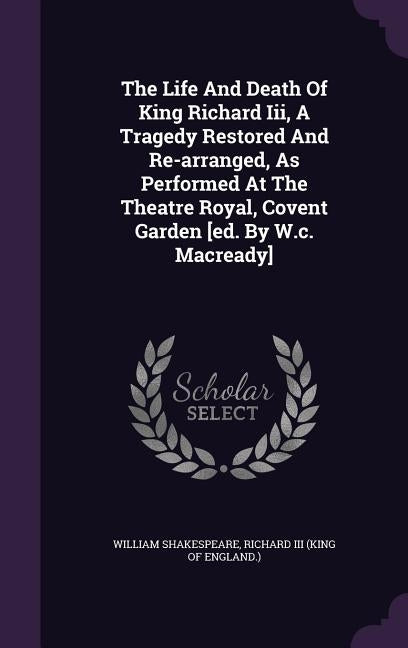 The Life and Death of King Richard III, a Tragedy Restored and Re-Arranged, as Performed at the Theatre Royal, Covent Garden [Ed. by W.C. Macready] by Shakespeare, William
